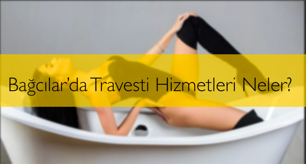 Bağcılar’da Travesti Hizmetleri Neler?