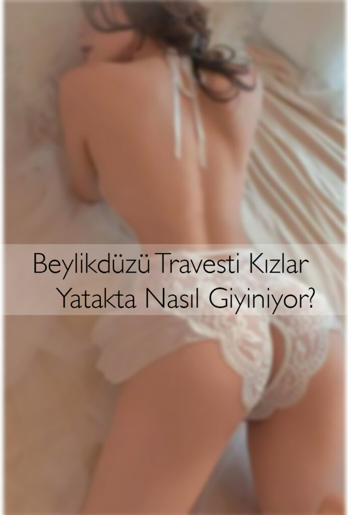 Beylikdüzü Travesti Kızlar Yatakta Nasıl Giyiniyor?